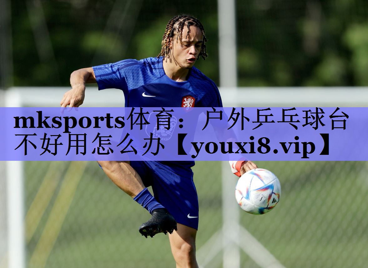 mksports体育：户外乒乓球台不好用怎么办