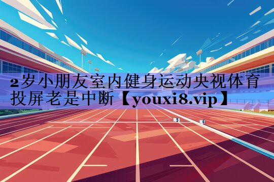 2岁小朋友室内健身运动央视体育投屏老是中断