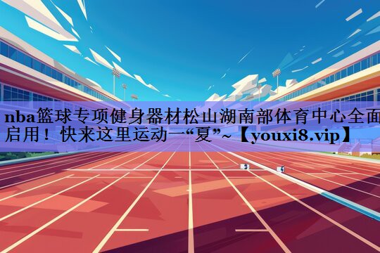 nba篮球专项健身器材松山湖南部体育中心全面启用！快来这里运动一“夏”~