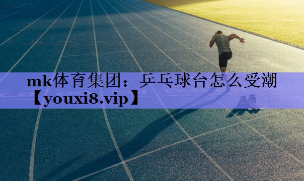 mk体育集团：乒乓球台怎么受潮