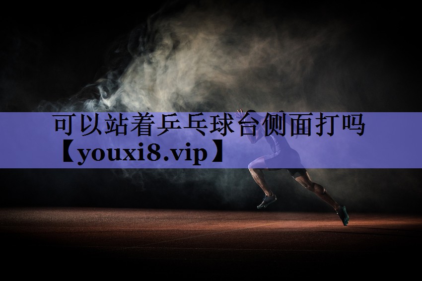 可以站着乒乓球台侧面打吗
