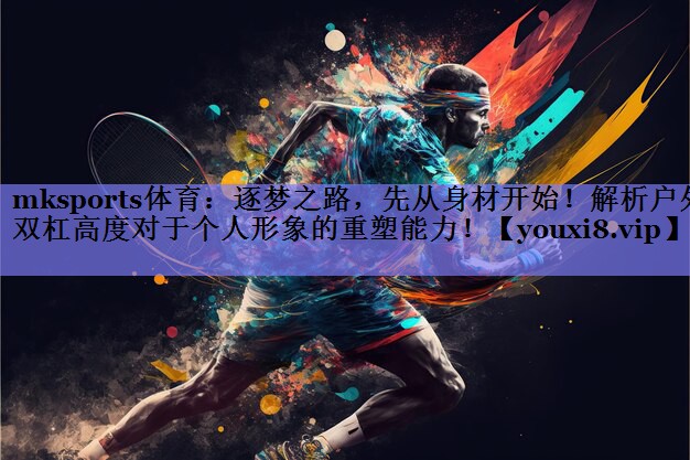 mksports体育：逐梦之路，先从身材开始！解析户外双杠高度对于个人形象的重塑能力！