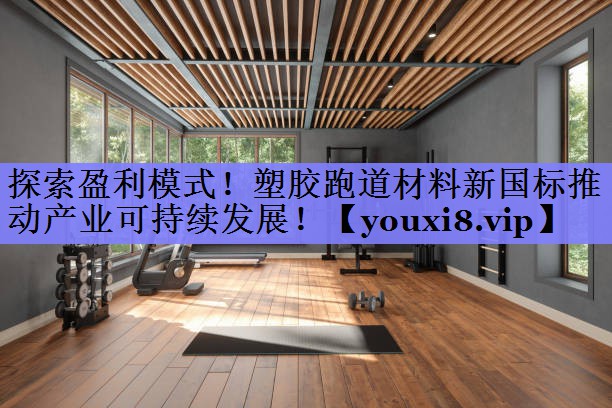 探索盈利模式！塑胶跑道材料新国标推动产业可持续发展！