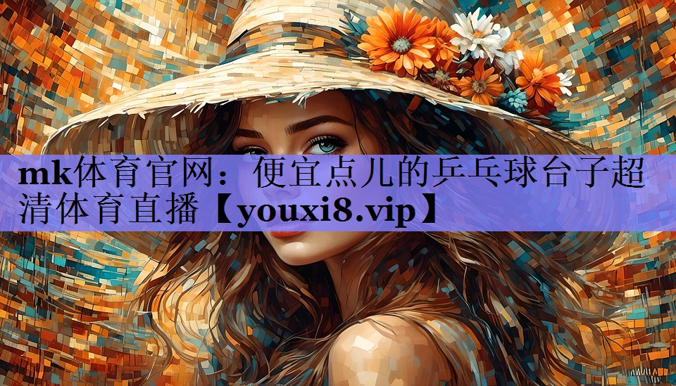 mk体育官网：便宜点儿的乒乓球台子超清体育直播