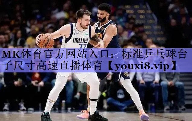 MK体育官方网站入口：标准乒乓球台子尺寸高速直播体育