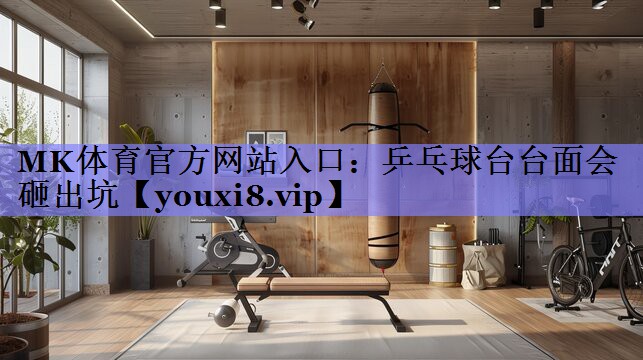 MK体育官方网站入口：乒乓球台台面会砸出坑