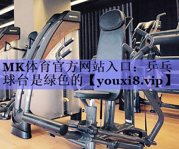MK体育官方网站入口：乒乓球台是绿色的