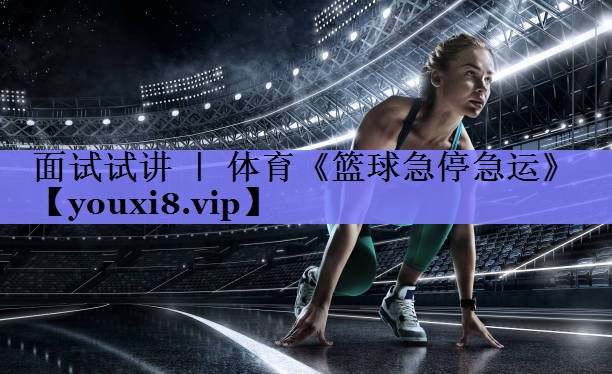 面试试讲 ｜ 体育《篮球急停急运》