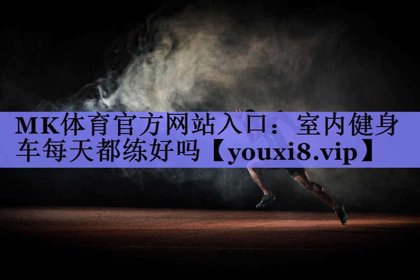 MK体育官方网站入口：室内健身车每天都练好吗