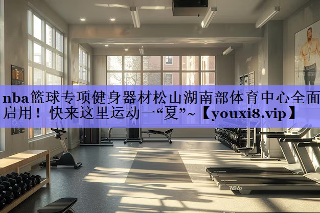 nba篮球专项健身器材松山湖南部体育中心全面启用！快来这里运动一“夏”~