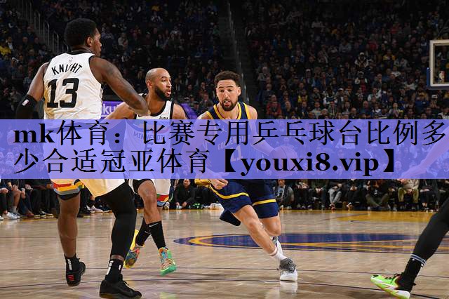 mk体育：比赛专用乒乓球台比例多少合适冠亚体育