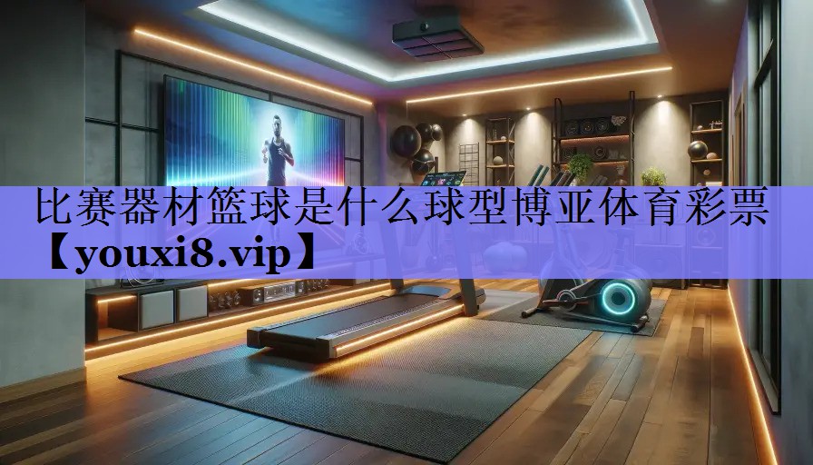 比赛器材篮球是什么球型博亚体育彩票