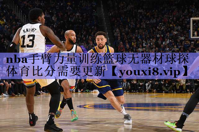 nba手臂力量训练篮球无器材球探体育比分需要更新