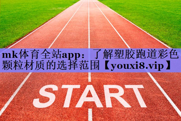 mk体育全站app：了解塑胶跑道彩色颗粒材质的选择范围