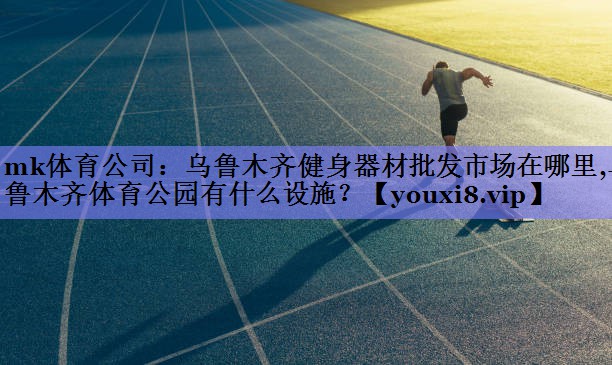 mk体育公司：乌鲁木齐健身器材批发市场在哪里,乌鲁木齐体育公园有什么设施？