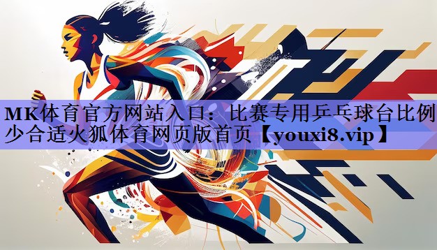 MK体育官方网站入口：比赛专用乒乓球台比例多少合适火狐体育网页版首页