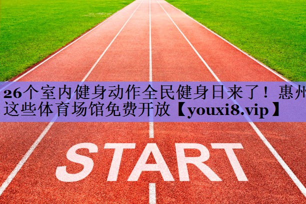 26个室内健身动作全民健身日来了！惠州这些体育场馆免费开放