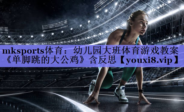 mksports体育：幼儿园大班体育游戏教案《单脚跳的大公鸡》含反思