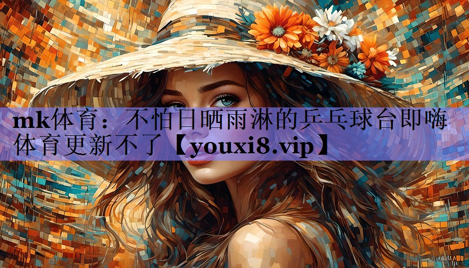 mk体育：不怕日晒雨淋的乒乓球台即嗨体育更新不了