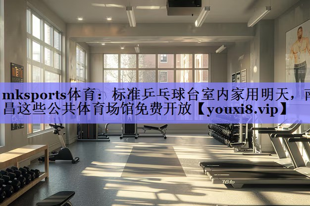 mksports体育：标准乒乓球台室内家用明天，南昌这些公共体育场馆免费开放
