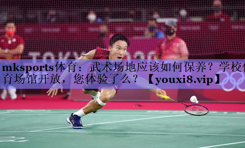 mksports体育：武术场地应该如何保养？学校体育场馆开放，您体验了么？