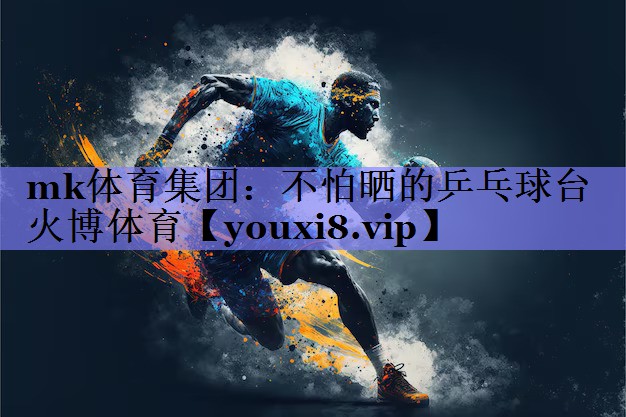mk体育集团：不怕晒的乒乓球台火博体育