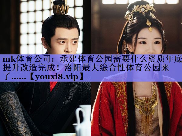 mk体育公司：承建体育公园需要什么资质年底提升改造完成！洛阳最大综合性体育公园来了……