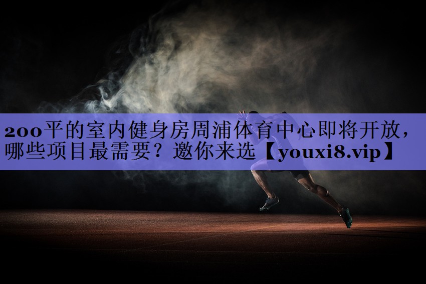200平的室内健身房周浦体育中心即将开放，哪些项目最需要？邀你来选