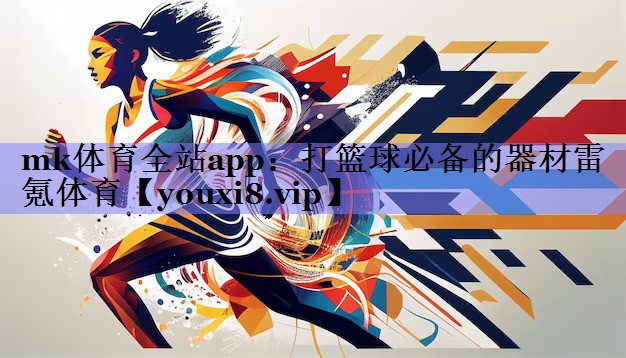 mk体育全站app：打篮球必备的器材雷氪体育