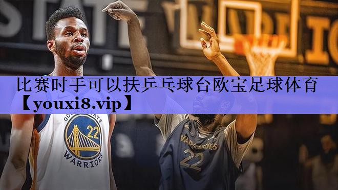 比赛时手可以扶乒乓球台欧宝足球体育