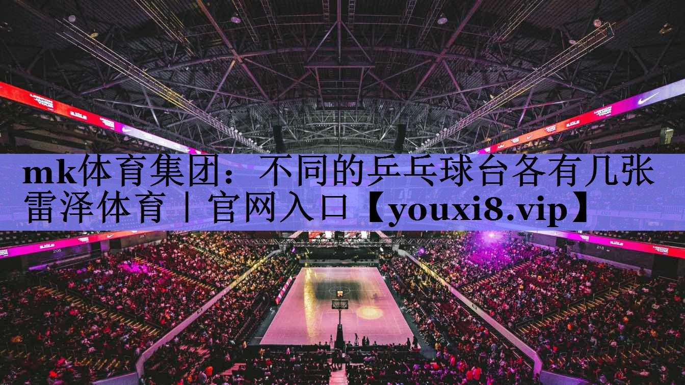 mk体育集团：不同的乒乓球台各有几张雷泽体育｜官网入口