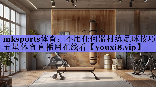 mksports体育：不用任何器材练足球技巧五星体育直播网在线看