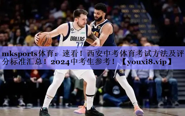 mksports体育：速看！西安中考体育考试方法及评分标准汇总！2024中考生参考！