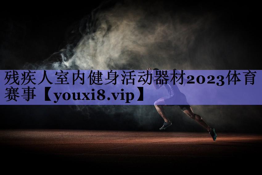 残疾人室内健身活动器材2023体育赛事