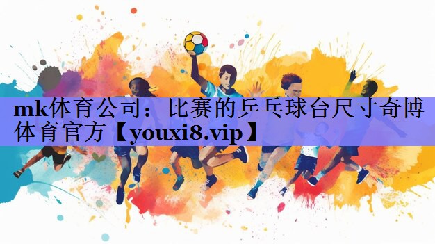 mk体育公司：比赛的乒乓球台尺寸奇博体育官方