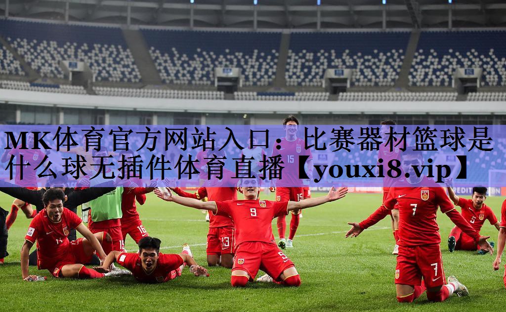 MK体育官方网站入口：比赛器材篮球是什么球无插件体育直播