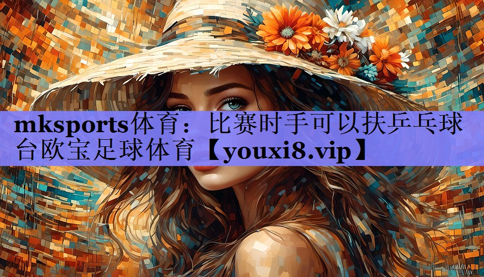 mksports体育：比赛时手可以扶乒乓球台欧宝足球体育