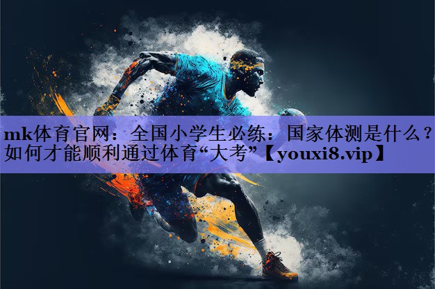 mk体育官网：全国小学生必练：国家体测是什么？如何才能顺利通过体育“大考”