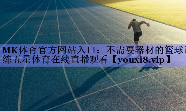 MK体育官方网站入口：不需要器材的篮球训练五星体育在线直播观看