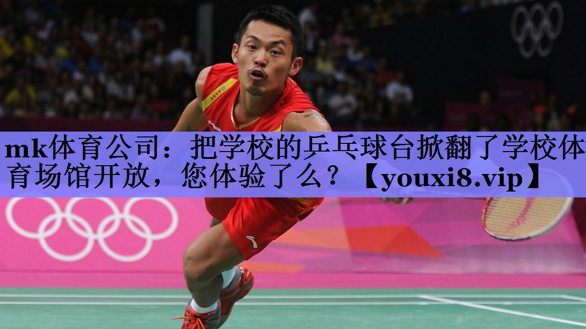 mk体育公司：把学校的乒乓球台掀翻了学校体育场馆开放，您体验了么？