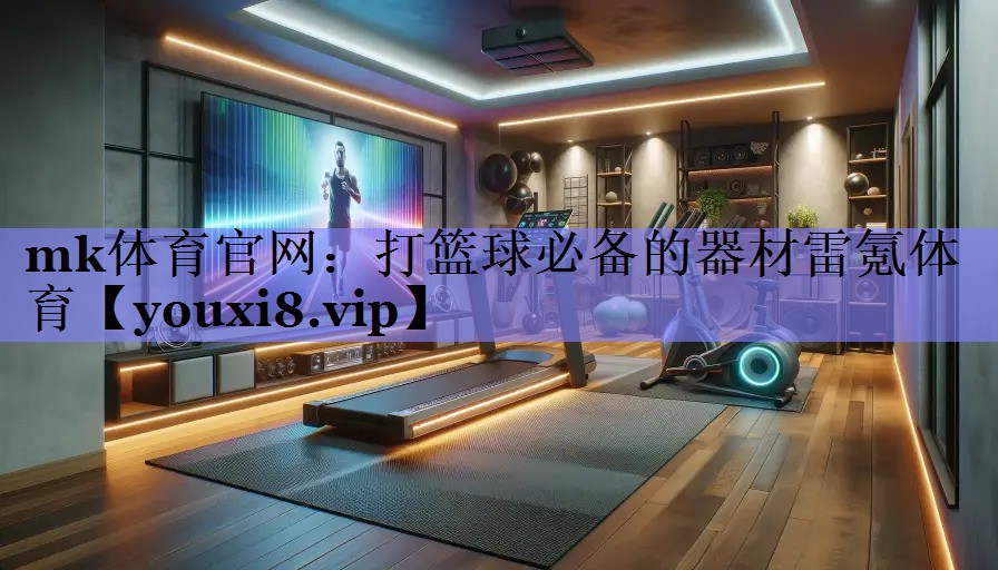 mk体育官网：打篮球必备的器材雷氪体育