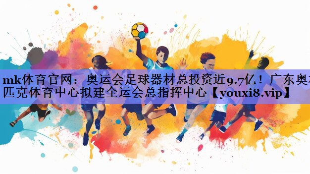 mk体育官网：奥运会足球器材总投资近9.7亿！广东奥林匹克体育中心拟建全运会总指挥中心