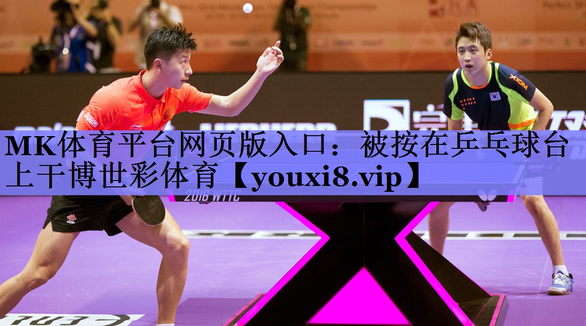 MK体育平台网页版入口：被按在乒乓球台上干博世彩体育