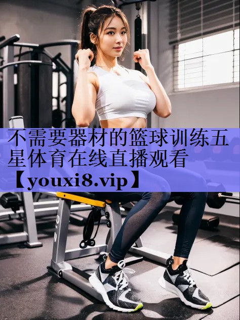 不需要器材的篮球训练五星体育在线直播观看