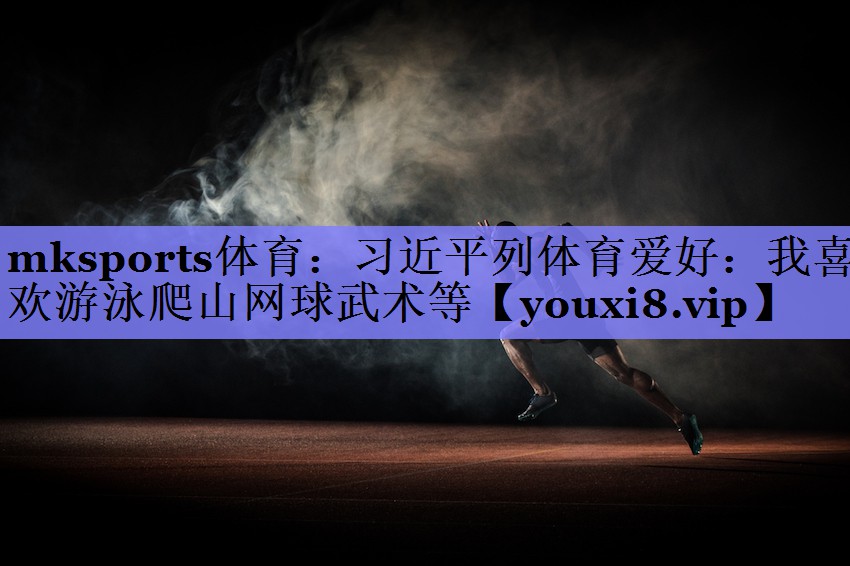 mksports体育：习近平列体育爱好：我喜欢游泳爬山网球武术等