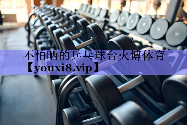 不怕晒的乒乓球台火博体育