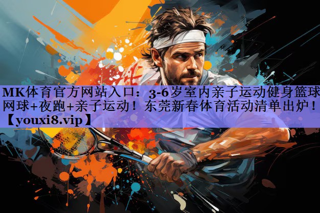 MK体育官方网站入口：3-6岁室内亲子运动健身篮球+网球+夜跑+亲子运动！东莞新春体育活动清单出炉！