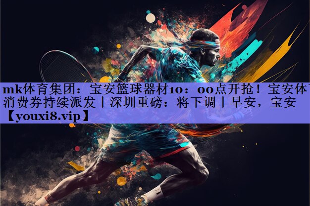 mk体育集团：宝安篮球器材10：00点开抢！宝安体育消费券持续派发丨深圳重磅：将下调丨早安，宝安