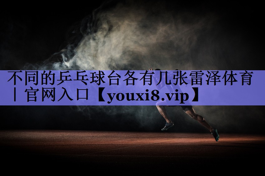不同的乒乓球台各有几张雷泽体育｜官网入口
