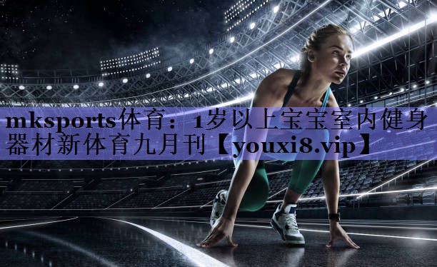 mksports体育：1岁以上宝宝室内健身器材新体育九月刊
